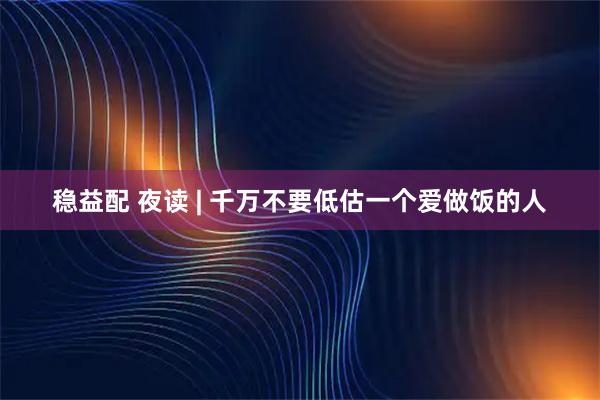 稳益配 夜读 | 千万不要低估一个爱做饭的人