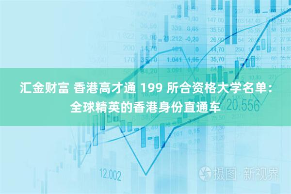 汇金财富 香港高才通 199 所合资格大学名单：全球精英的香港身份直通车