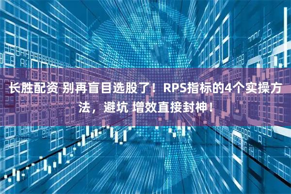 长胜配资 别再盲目选股了！RPS指标的4个实操方法，避坑 增效直接封神！