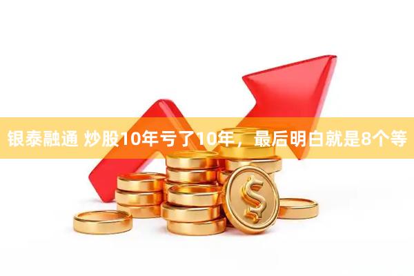 银泰融通 炒股10年亏了10年，最后明白就是8个等