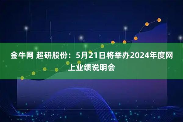 金牛网 超研股份：5月21日将举办2024年度网上业绩说明会