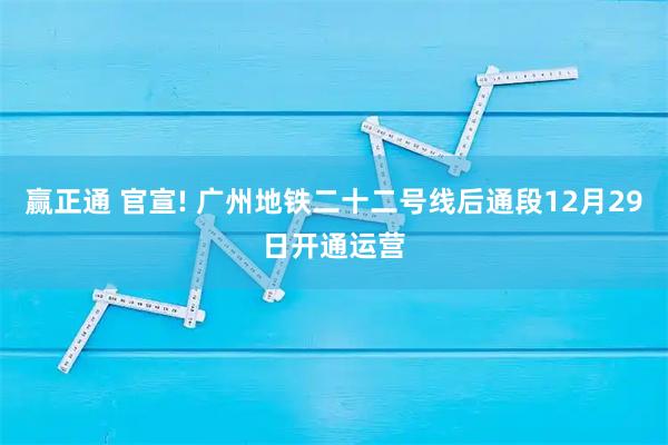 赢正通 官宣! 广州地铁二十二号线后通段12月29日开通运营