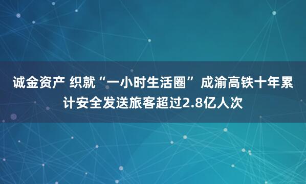 诚金资产 织就“一小时生活圈” 成渝高铁十年累计安全发送旅客超过2.8亿人次