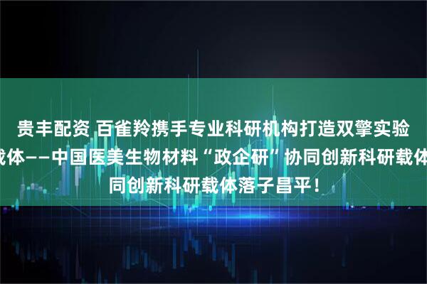 贵丰配资 百雀羚携手专业科研机构打造双擎实验室及科研载体——中国医美生物材料“政企研”协同创新科研载体落子昌平!