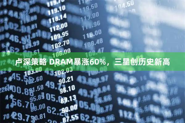 卢深策略 DRAM暴涨60%,三星创历史新高
