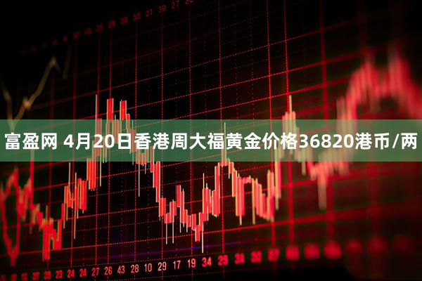 富盈网 4月20日香港周大福黄金价格36820港币/两