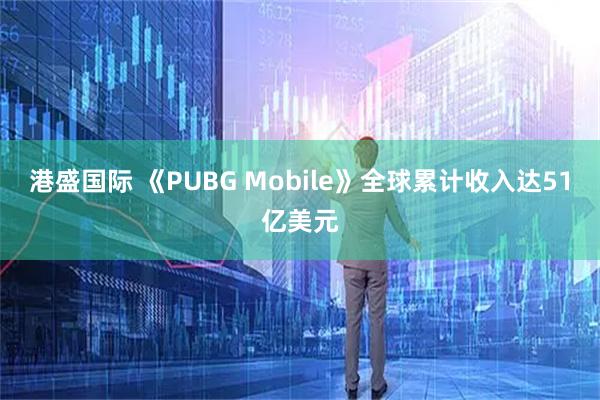 港盛国际 《PUBG Mobile》全球累计收入达51亿美元