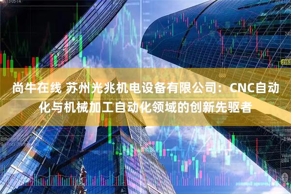 尚牛在线 苏州光兆机电设备有限公司：CNC自动化与机械加工自动化领域的创新先驱者