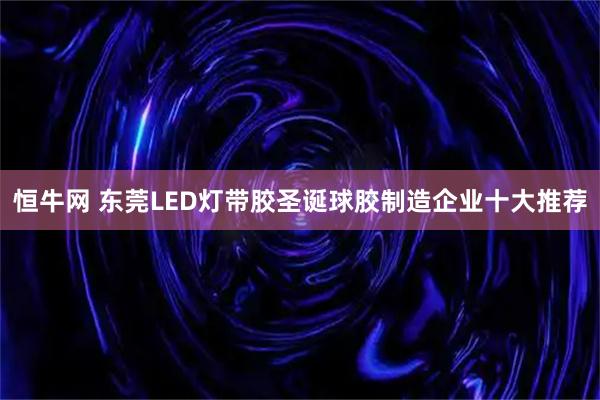 恒牛网 东莞LED灯带胶圣诞球胶制造企业十大推荐