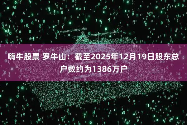 嗨牛股票 罗牛山：截至2025年12月19日股东总户数约为1386万户