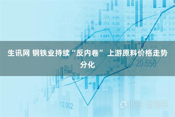 生讯网 钢铁业持续“反内卷” 上游原料价格走势分化
