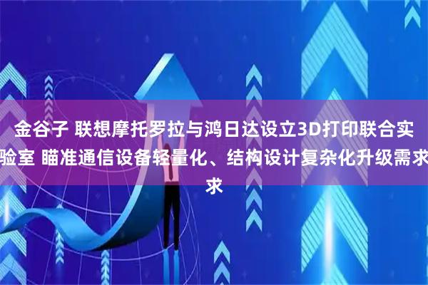 金谷子 联想摩托罗拉与鸿日达设立3D打印联合实验室 瞄准通信设备轻量化、结构设计复杂化升级需求