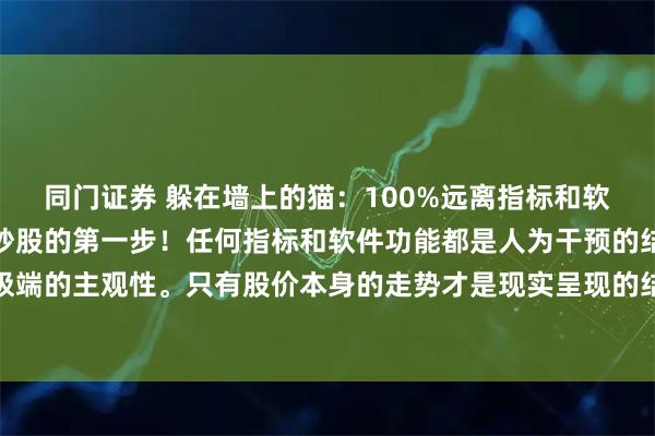 同门证券 躲在墙上的猫：100%远离指标和软件功能，你才真正踏上炒股的第一步！任何指标和软件功能都是人为干预的结果，都带有极端的主观性。只有股价本身的走势才是现实呈现的结果，才具有实际的意义和价值。如果炒