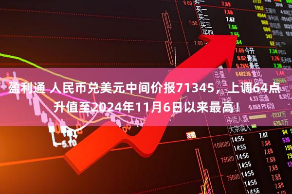 盈利通 人民币兑美元中间价报71345，上调64点 升值至2024年11月6日以来最高！