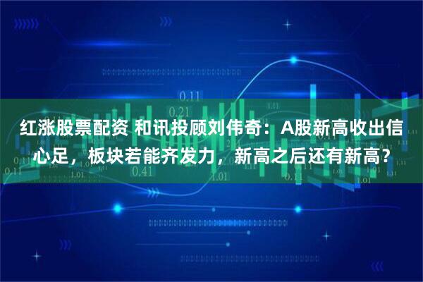 红涨股票配资 和讯投顾刘伟奇：A股新高收出信心足，板块若能齐发力，新高之后还有新高？